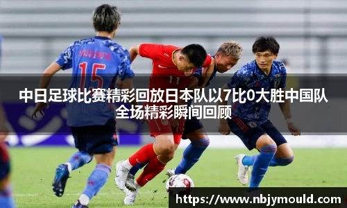 中日足球比赛精彩回放日本队以7比0大胜中国队全场精彩瞬间回顾