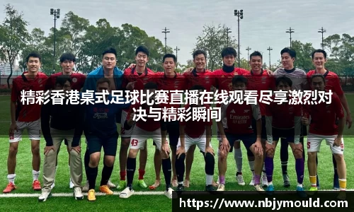 精彩香港桌式足球比赛直播在线观看尽享激烈对决与精彩瞬间