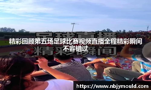 精彩回顾第五场足球比赛视频直播全程精彩瞬间不容错过