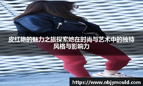 皮红艳的魅力之旅探索她在时尚与艺术中的独特风格与影响力