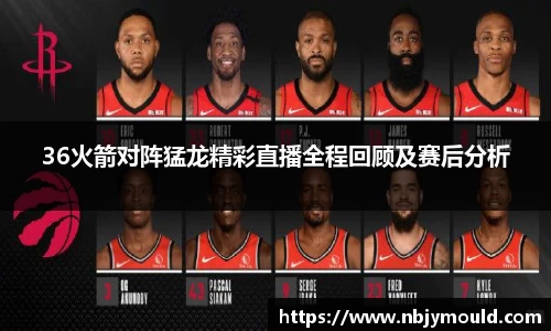 36火箭对阵猛龙精彩直播全程回顾及赛后分析