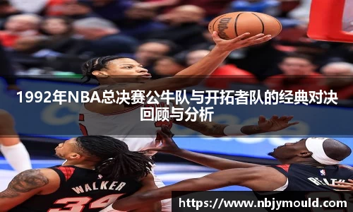 1992年NBA总决赛公牛队与开拓者队的经典对决回顾与分析
